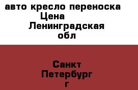 авто кресло переноска › Цена ­ 900 - Ленинградская обл., Санкт-Петербург г. Дети и материнство » Коляски и переноски   